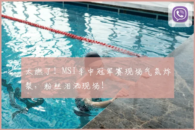 太燃了！MSI季中冠军赛现场气氛炸裂，粉丝泪洒现场！