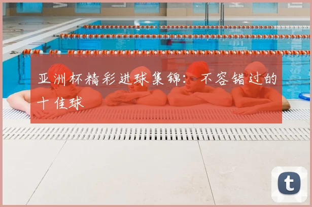 亚洲杯精彩进球集锦:不容错过的十佳球