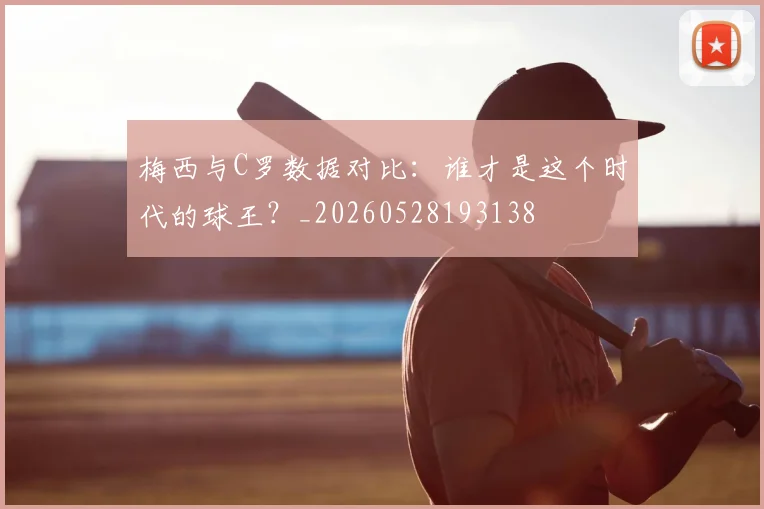梅西与C罗数据对比:谁才是这个时代的球王?_20260528193138