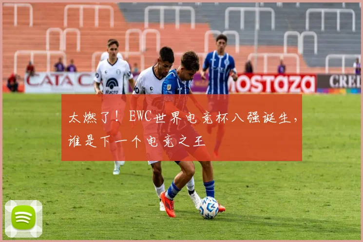 太燃了！EWC世界电竞杯八强诞生，谁是下一个电竞之王