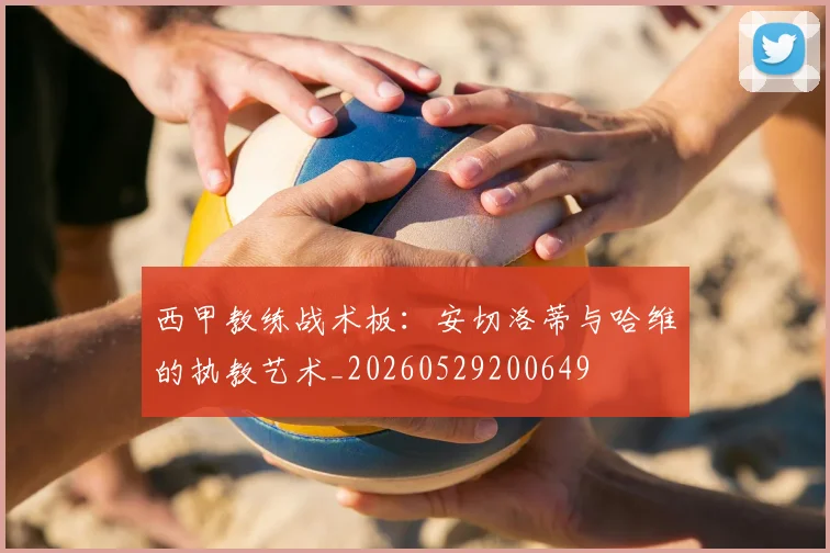 西甲教练战术板：安切洛蒂与哈维的执教艺术_20260529200649