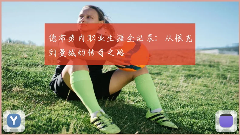 德布劳内职业生涯全记录：从根克到曼城的传奇之路