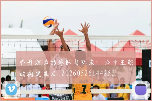 乔丹效力的球队与队友：公牛王朝的构建基石_20260526144253