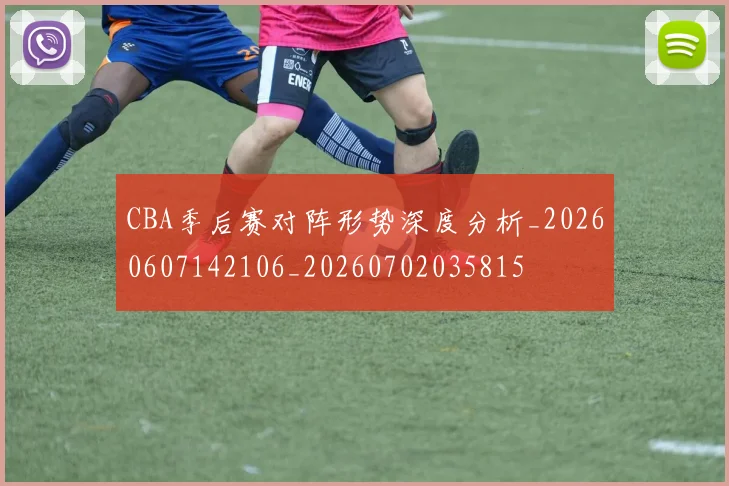 CBA季后赛对阵形势深度分析_20260607142106_20260702035815