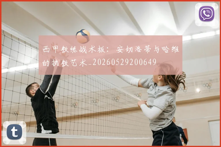 西甲教练战术板:安切洛蒂与哈维的执教艺术_20260529200649