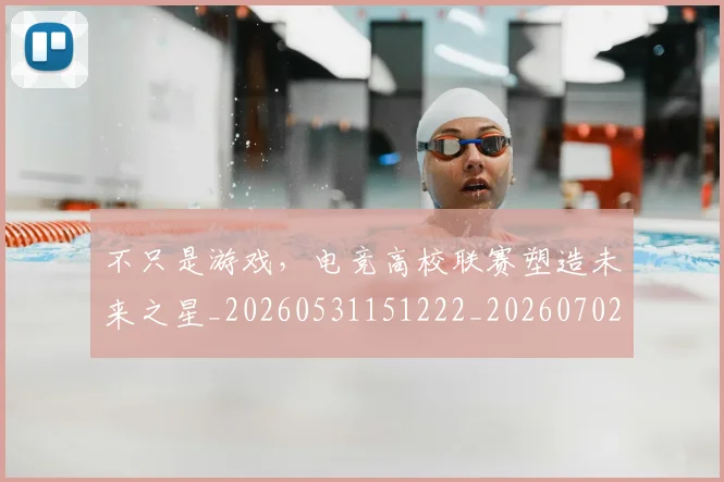 不只是游戏，电竞高校联赛塑造未来之星_20260531151222_20260702174525