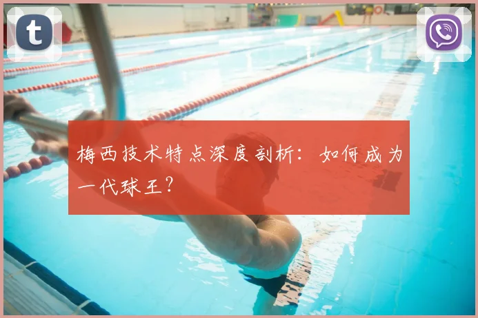 梅西技术特点深度剖析:如何成为一代球王?