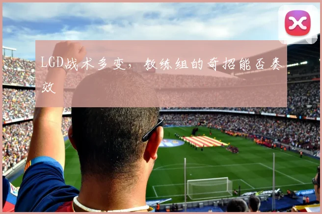 LGD战术多变,教练组的奇招能否奏效