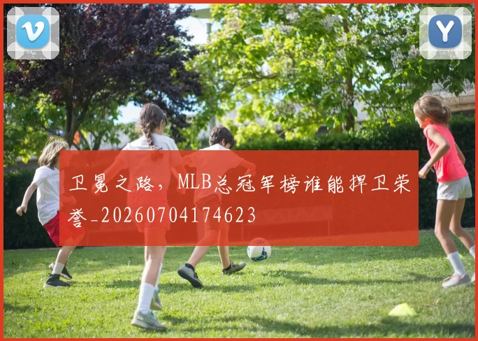 卫冕之路,MLB总冠军榜谁能捍卫荣誉_20260704174623