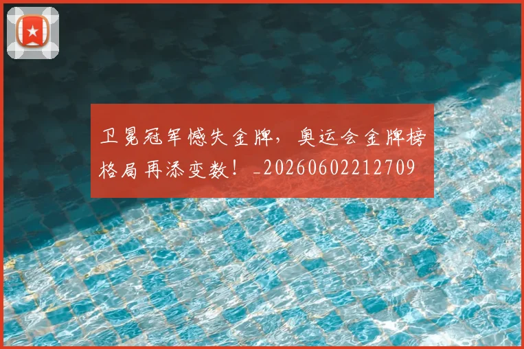 卫冕冠军憾失金牌,奥运会金牌榜格局再添变数!_20260602212709