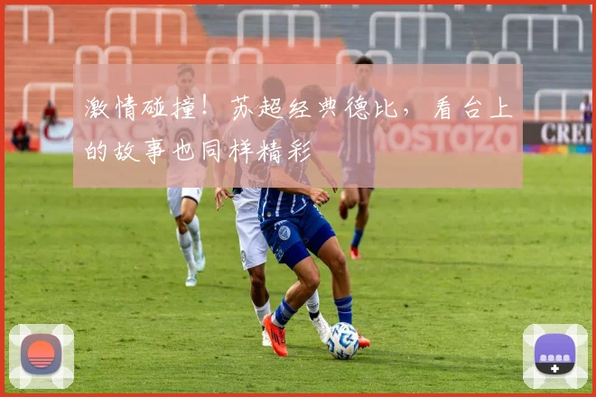 激情碰撞！苏超经典德比，看台上的故事也同样精彩
