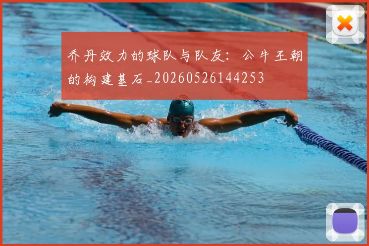 乔丹效力的球队与队友：公牛王朝的构建基石_20260526144253