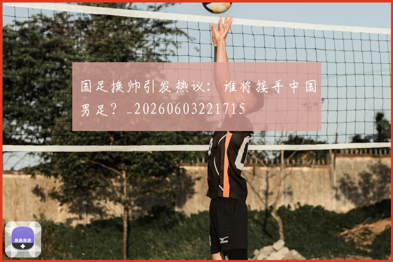 国足换帅引发热议：谁将接手中国男足？_20260603221715