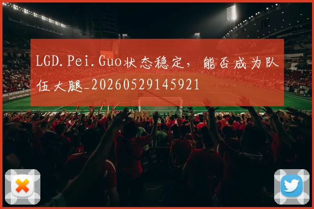 LGD.Pei.Guo状态稳定,能否成为队伍大腿_20260529145921