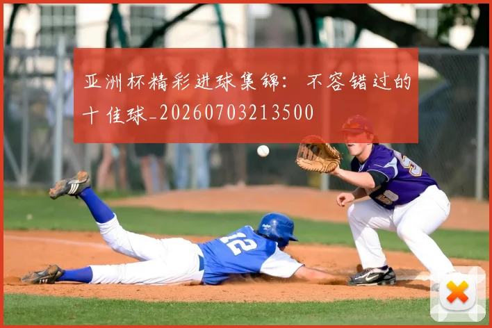 亚洲杯精彩进球集锦:不容错过的十佳球_20260703213500