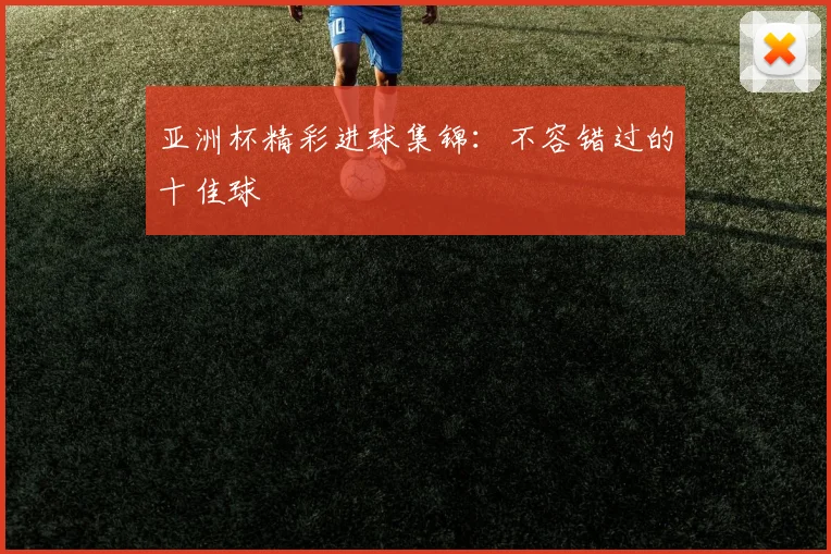 亚洲杯精彩进球集锦：不容错过的十佳球