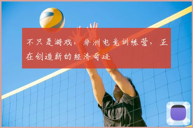 不只是游戏，非洲电竞训练营，正在创造新的经济奇迹