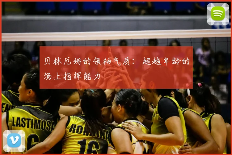 贝林厄姆的领袖气质：超越年龄的场上指挥能力