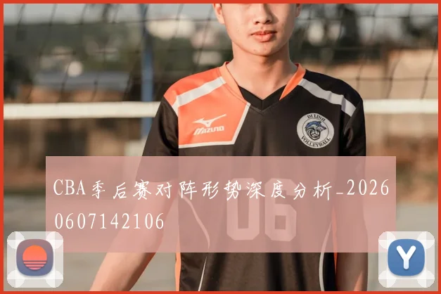 CBA季后赛对阵形势深度分析_20260607142106