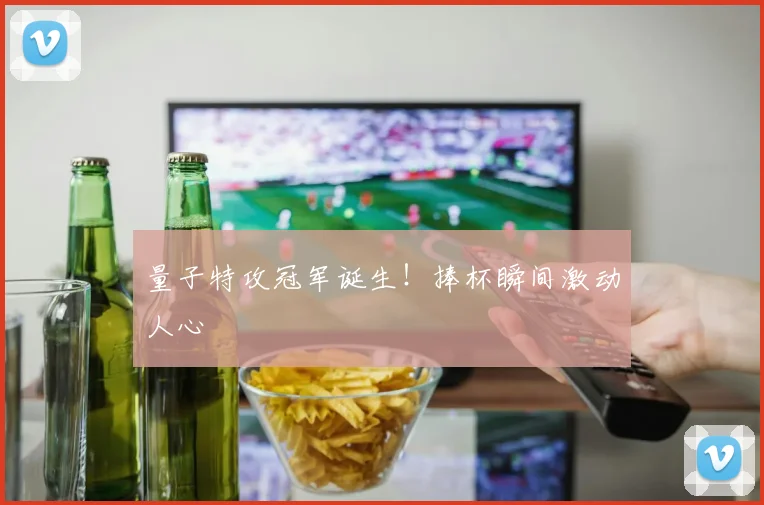 量子特攻冠军诞生！捧杯瞬间激动人心