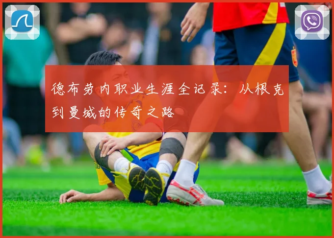 德布劳内职业生涯全记录：从根克到曼城的传奇之路