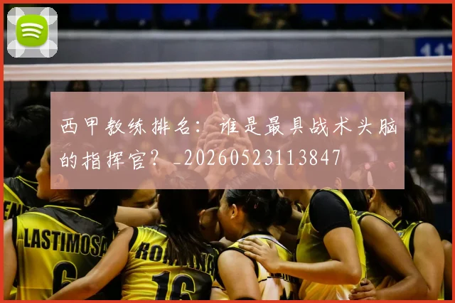 西甲教练排名：谁是最具战术头脑的指挥官？_20260523113847