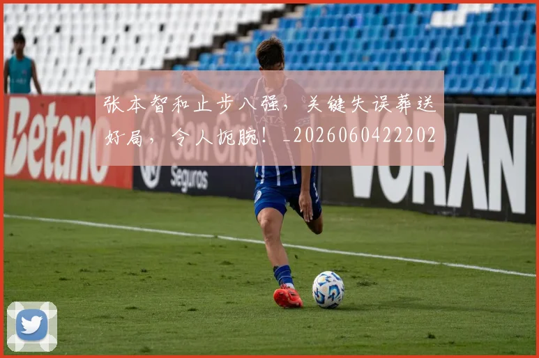 张本智和止步八强，关键失误葬送好局，令人扼腕！_20260604222026