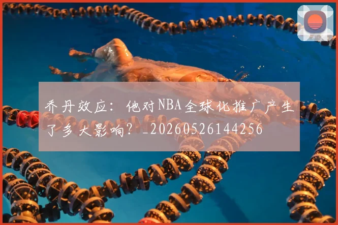 乔丹效应：他对NBA全球化推广产生了多大影响？_20260526144256
