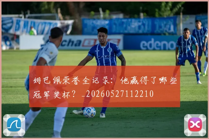 姆巴佩荣誉全记录：他赢得了哪些冠军奖杯？_20260527112210