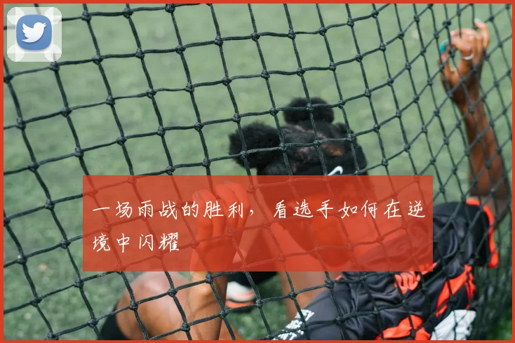 一场雨战的胜利，看选手如何在逆境中闪耀