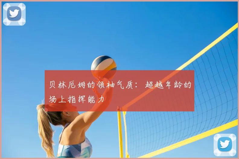 贝林厄姆的领袖气质：超越年龄的场上指挥能力