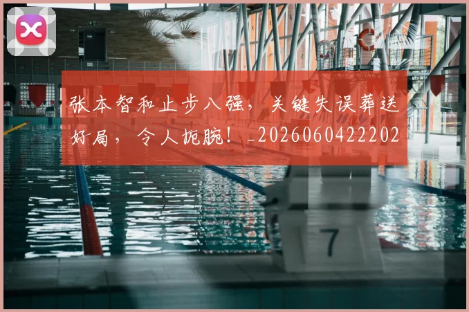 张本智和止步八强，关键失误葬送好局，令人扼腕！_20260604222026
