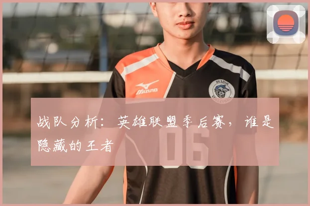 战队分析：英雄联盟季后赛，谁是隐藏的王者