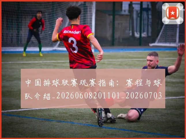 中国排球联赛观赛指南:赛程与球队介绍_20260608201101_20260703205217