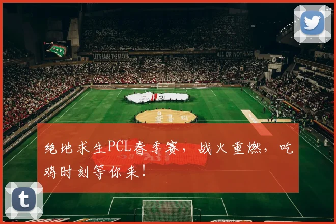 绝地求生PCL春季赛，战火重燃，吃鸡时刻等你来！