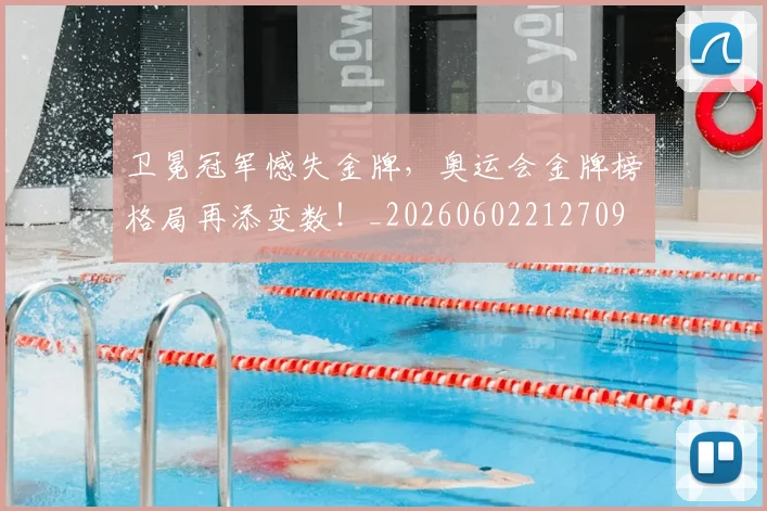 卫冕冠军憾失金牌，奥运会金牌榜格局再添变数！_20260602212709