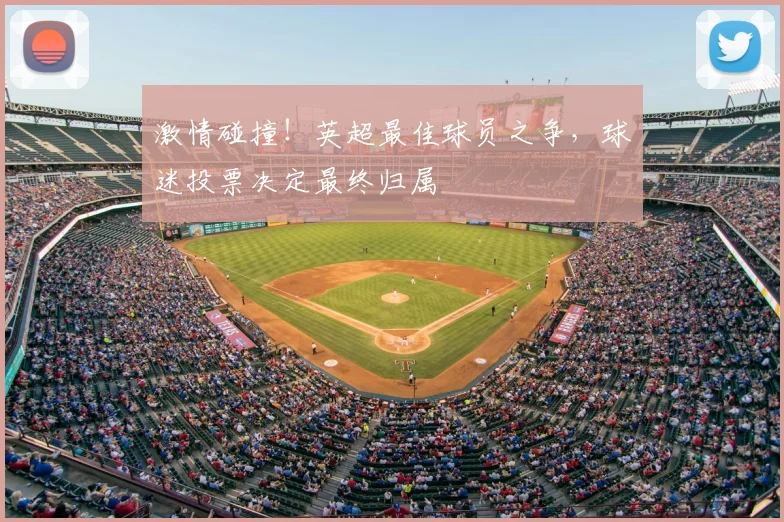激情碰撞!英超最佳球员之争,球迷投票决定最终归属