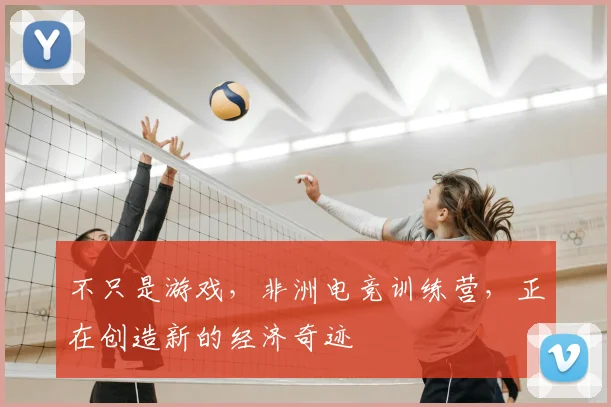 不只是游戏，非洲电竞训练营，正在创造新的经济奇迹