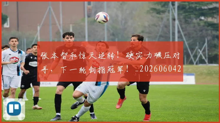 张本智和惊天逆转！硬实力碾压对手，下一轮剑指冠军！_20260604222025