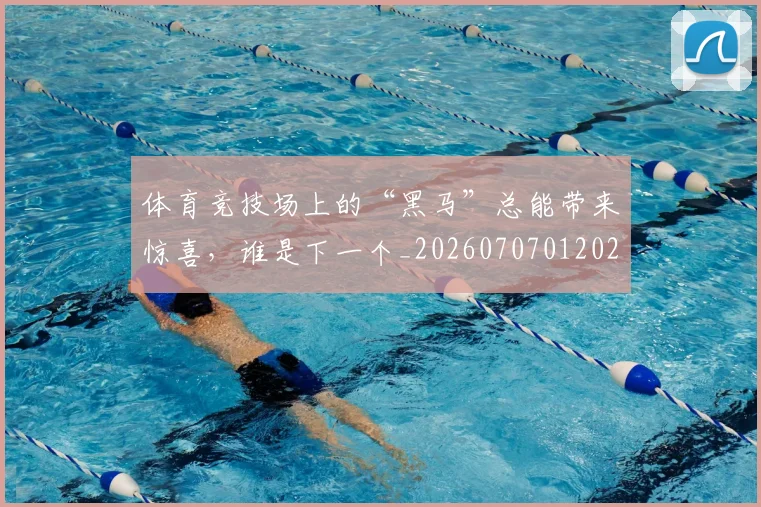 体育竞技场上的“黑马”总能带来惊喜，谁是下一个_20260707012021