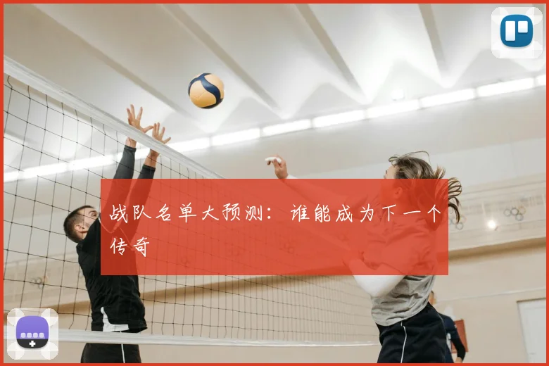 战队名单大预测：谁能成为下一个传奇
