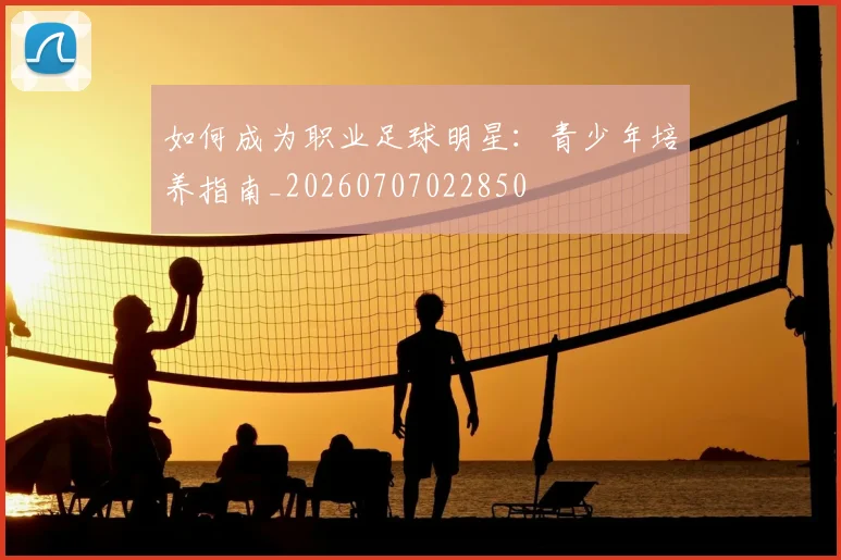 如何成为职业足球明星：青少年培养指南_20260707022850