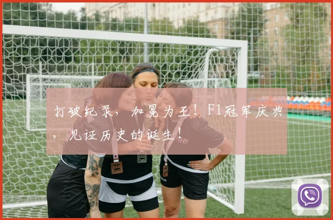 打破纪录,加冕为王!F1冠军庆典,见证历史的诞生!